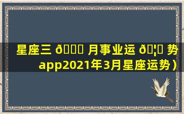 星座三 🐕 月事业运 🦋 势（app2021年3月星座运势）
